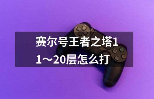 赛尔号王者之塔11~20层怎么打-第1张-游戏信息-龙启网