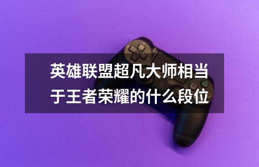 英雄联盟超凡大师相当于王者荣耀的什么段位-第1张-游戏信息-龙启网