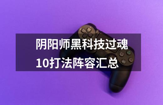 阴阳师黑科技过魂10打法阵容汇总-第1张-游戏信息-龙启网