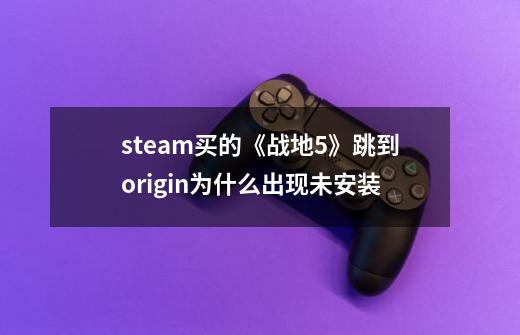 steam买的《战地5》跳到origin为什么出现未安装-第1张-游戏信息-龙启网