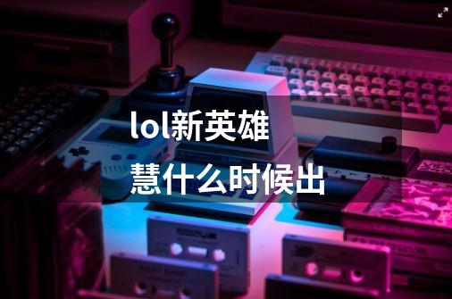 lol新英雄慧什么时候出-第1张-游戏信息-龙启网