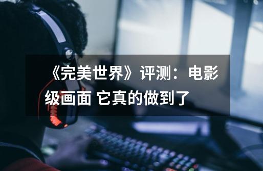 《完美世界》评测:电影级画面 它真的做到了-第1张-游戏信息-龙启网