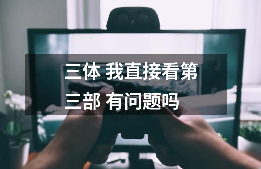 三体 我直接看第三部 有问题吗-第1张-游戏信息-龙启网