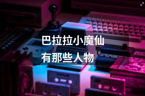 巴拉拉小魔仙有那些人物-第1张-游戏信息-龙启网