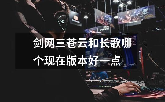 剑网三苍云和长歌哪个现在版本好一点-第1张-游戏信息-龙启网