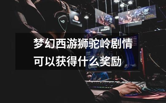 梦幻西游狮驼岭剧情可以获得什么奖励-第1张-游戏信息-龙启网