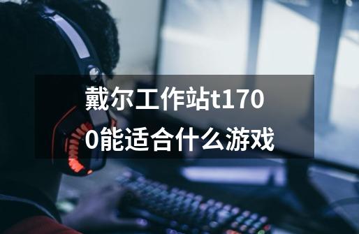 戴尔工作站t1700能适合什么游戏-第1张-游戏信息-龙启网