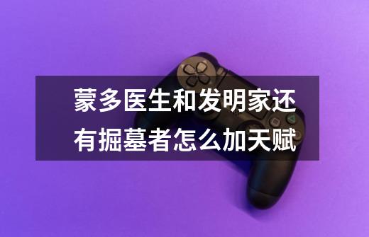 蒙多医生和发明家还有掘墓者怎么加天赋-第1张-游戏信息-龙启网