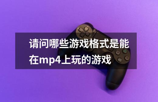请问哪些游戏格式是能在mp4上玩的游戏-第1张-游戏信息-龙启网