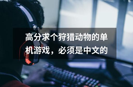 高分求个狩猎动物的单机游戏,必须是中文的-第1张-游戏信息-龙启网
