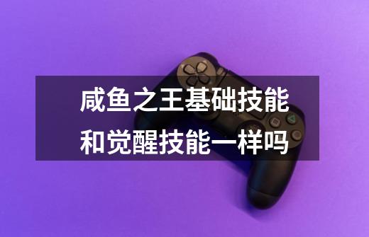 咸鱼之王基础技能和觉醒技能一样吗-第1张-游戏信息-龙启网