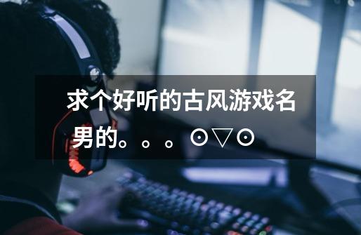 求个好听的古风游戏名 男的。。。⊙▽⊙-第1张-游戏信息-龙启网