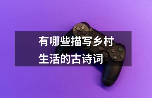 有哪些描写乡村生活的古诗词-第1张-游戏信息-龙启网