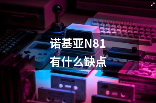 诺基亚N81有什么缺点-第1张-游戏信息-龙启网