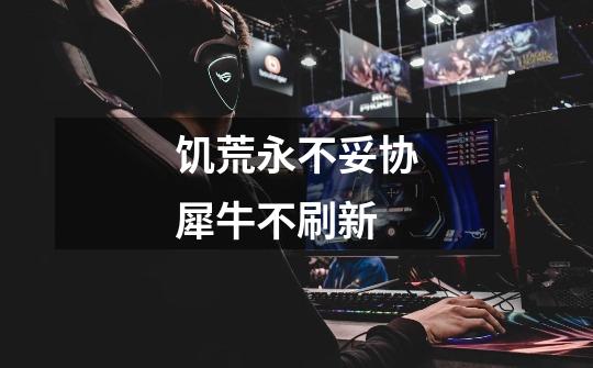 饥荒永不妥协犀牛不刷新-第1张-游戏信息-龙启网
