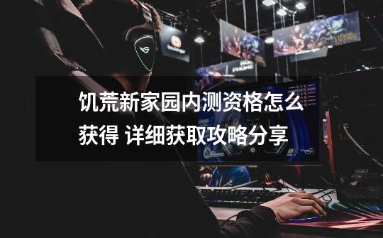 饥荒新家园内测资格怎么获得 详细获取攻略分享-第1张-游戏信息-龙启网