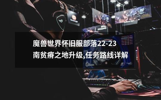魔兽世界怀旧服部落22-23南贫瘠之地升级,任务路线详解-第1张-游戏信息-龙启网