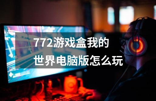 772游戏盒我的世界电脑版怎么玩-第1张-游戏信息-龙启网