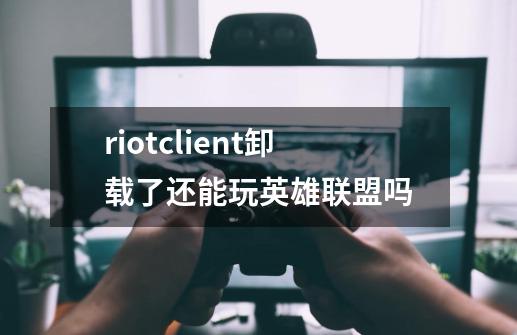 riotclient卸载了还能玩英雄联盟吗-第1张-游戏信息-龙启网