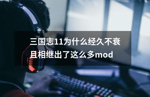 三国志11为什么经久不衰且相继出了这么多mod-第1张-游戏信息-龙启网