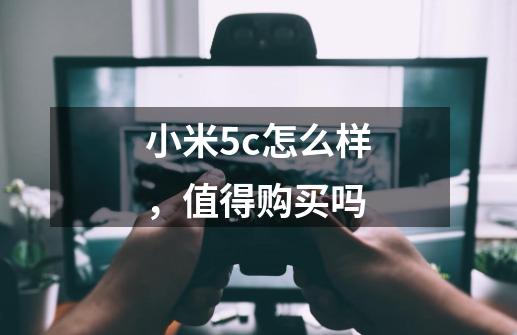 小米5c怎么样,值得购买吗-第1张-游戏信息-龙启网