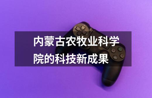 内蒙古农牧业科学院的科技新成果-第1张-游戏信息-龙启网