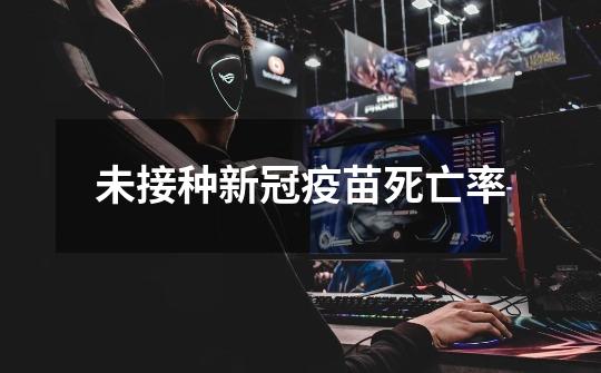 未接种新冠疫苗死亡率-第1张-游戏信息-龙启网