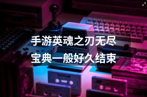手游英魂之刃无尽宝典一般好久结束-第1张-游戏信息-龙启网