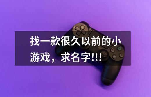 找一款很久以前的小游戏，求名字!!!-第1张-游戏信息-龙启网