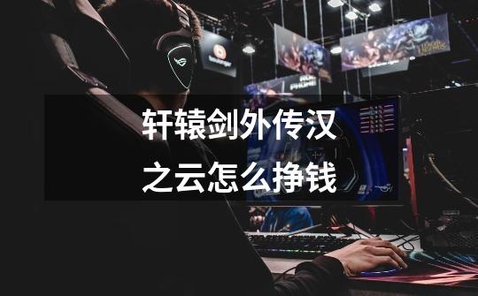 轩辕剑外传汉之云怎么挣钱-第1张-游戏信息-龙启网