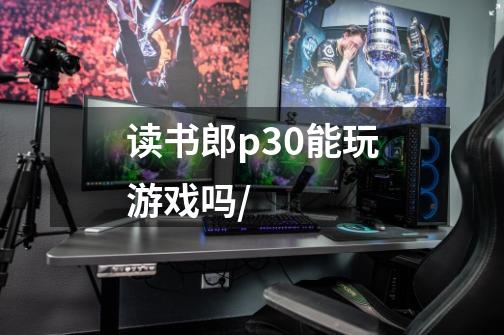 读书郎p30能玩游戏吗/-第1张-游戏信息-龙启网