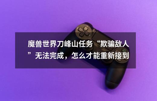 魔兽世界刀峰山任务“欺骗敌人”无法完成,怎么才能重新接到-第1张-游戏信息-龙启网