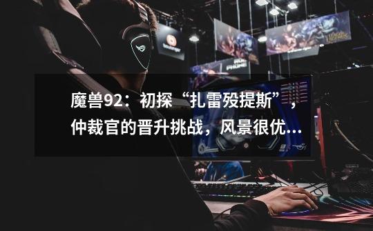魔兽9.2:初探“扎雷殁提斯”,仲裁官的晋升挑战,风景很优美-第1张-游戏信息-龙启网