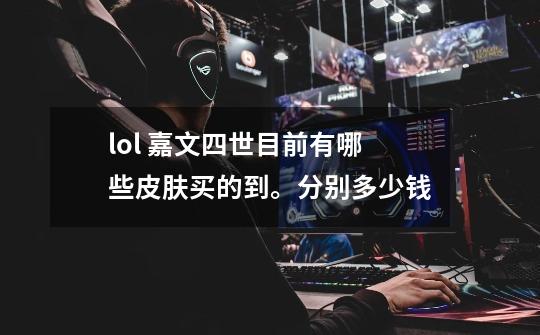 lol 嘉文四世目前有哪些皮肤买的到。分别多少钱-第1张-游戏信息-龙启网