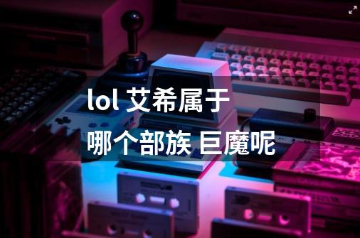 lol 艾希属于哪个部族 巨魔呢-第1张-游戏信息-龙启网