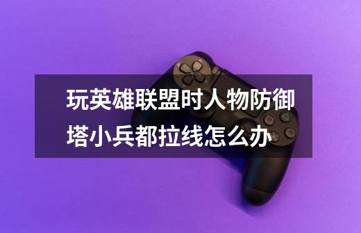 玩英雄联盟时人物防御塔小兵都拉线怎么办-第1张-游戏信息-龙启网