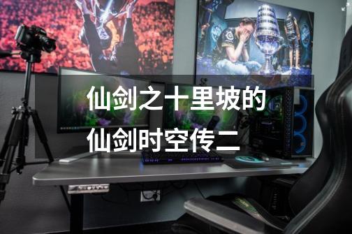 仙剑之十里坡的仙剑时空传二-第1张-游戏信息-龙启网