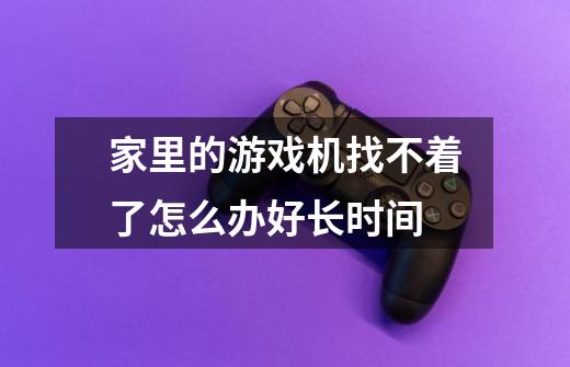 家里的游戏机找不着了怎么办好长时间-第1张-游戏信息-龙启网