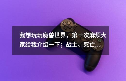 我想玩玩魔兽世界,第一次麻烦大家给我介绍一下;战士。死亡骑士 。圣骑士,他们几个都用什么武器-第1张-游戏信息-龙启网