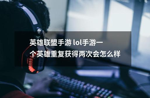 英雄联盟手游 lol手游一个英雄重复获得两次会怎么样-第1张-游戏信息-龙启网