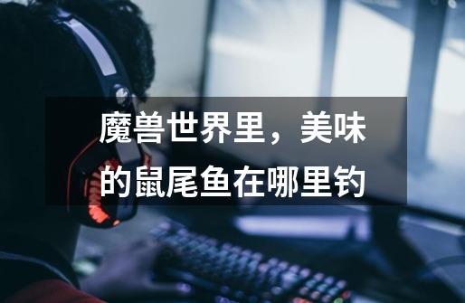 魔兽世界里，美味的鼠尾鱼在哪里钓-第1张-游戏信息-龙启网