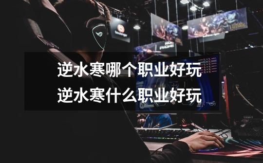 逆水寒哪个职业好玩 逆水寒什么职业好玩-第1张-游戏信息-龙启网