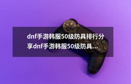 dnf手游韩服50级防具排行分享dnf手游韩服50级防具哪个厉害-第1张-游戏信息-龙启网