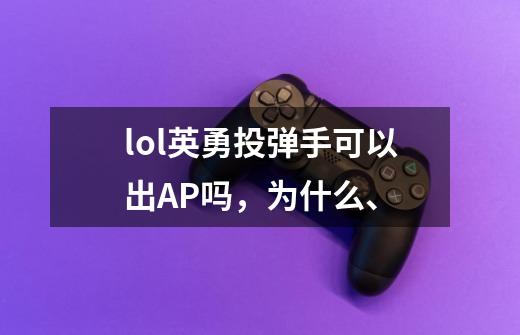 lol英勇投弹手可以出AP吗，为什么、-第1张-游戏信息-龙启网