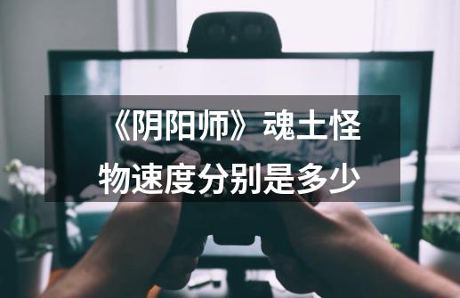《阴阳师》魂土怪物速度分别是多少-第1张-游戏信息-龙启网