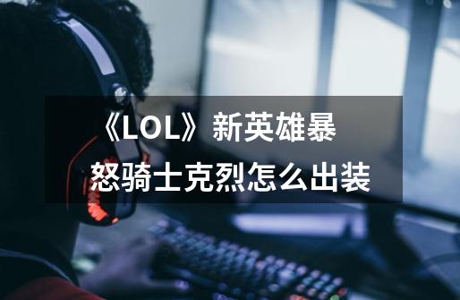 《LOL》新英雄暴怒骑士克烈怎么出装-第1张-游戏信息-龙启网