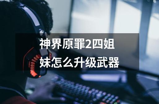 神界原罪2四姐妹怎么升级武器-第1张-游戏信息-龙启网