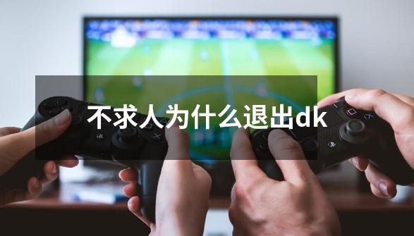 不求人为什么退出dk-第1张-游戏信息-龙启网