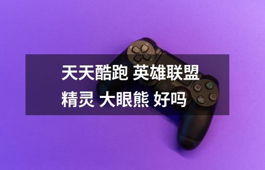 天天酷跑 英雄联盟 精灵 大眼熊 好吗-第1张-游戏信息-龙启网