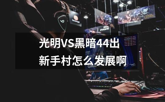 光明VS黑暗4.4出新手村怎么发展啊-第1张-游戏信息-龙启网